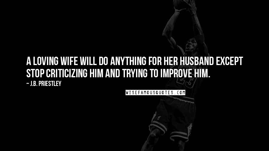 J.B. Priestley Quotes: A loving wife will do anything for her husband except stop criticizing him and trying to improve him.