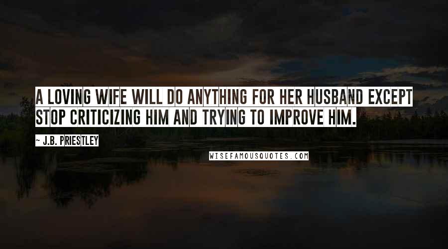 J.B. Priestley Quotes: A loving wife will do anything for her husband except stop criticizing him and trying to improve him.