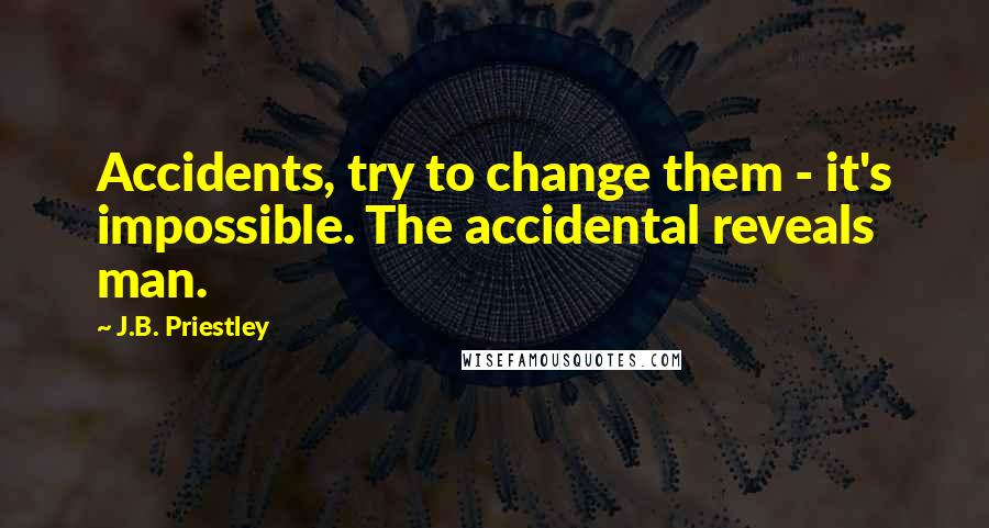 J.B. Priestley Quotes: Accidents, try to change them - it's impossible. The accidental reveals man.