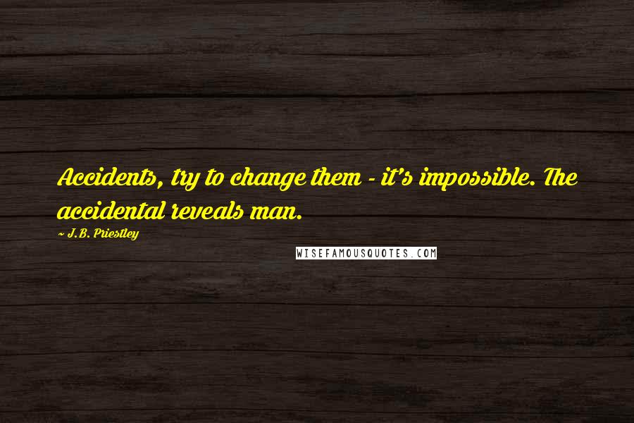 J.B. Priestley Quotes: Accidents, try to change them - it's impossible. The accidental reveals man.