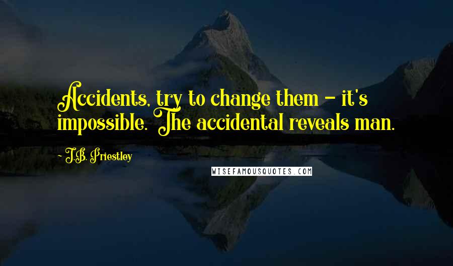 J.B. Priestley Quotes: Accidents, try to change them - it's impossible. The accidental reveals man.