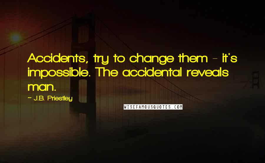 J.B. Priestley Quotes: Accidents, try to change them - it's impossible. The accidental reveals man.