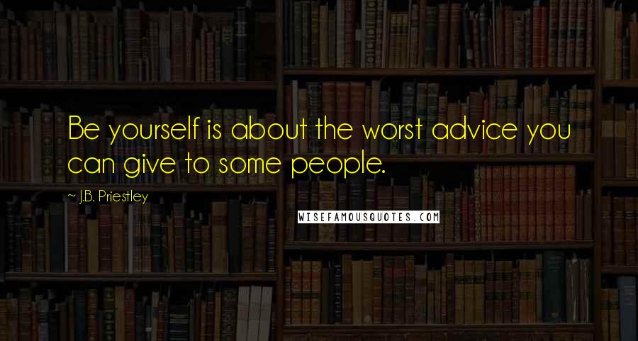 J.B. Priestley Quotes: Be yourself is about the worst advice you can give to some people.