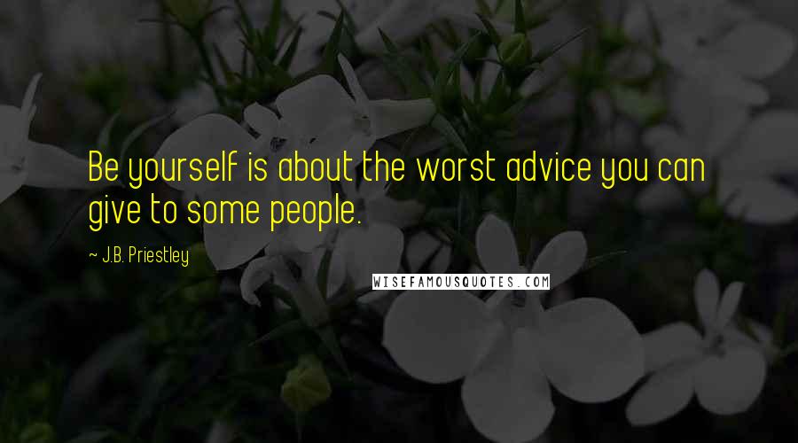 J.B. Priestley Quotes: Be yourself is about the worst advice you can give to some people.