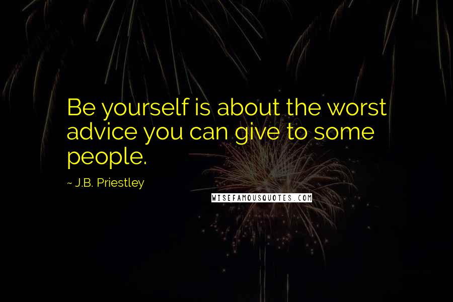 J.B. Priestley Quotes: Be yourself is about the worst advice you can give to some people.