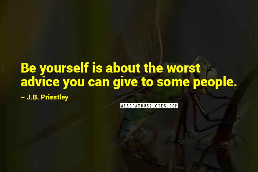 J.B. Priestley Quotes: Be yourself is about the worst advice you can give to some people.