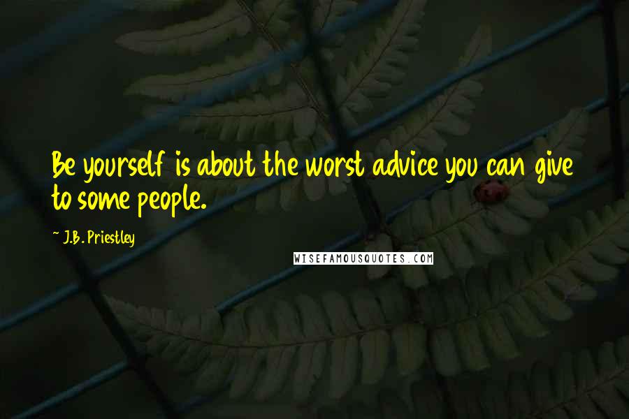 J.B. Priestley Quotes: Be yourself is about the worst advice you can give to some people.