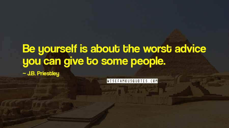 J.B. Priestley Quotes: Be yourself is about the worst advice you can give to some people.