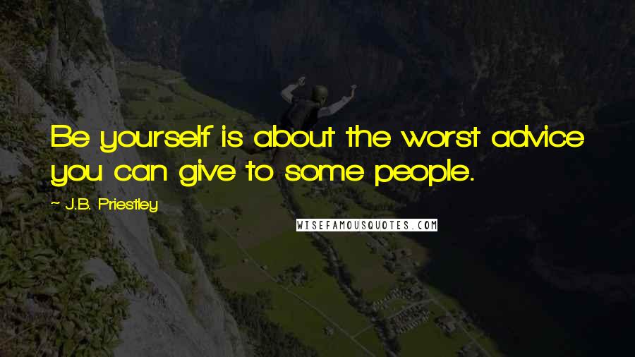 J.B. Priestley Quotes: Be yourself is about the worst advice you can give to some people.