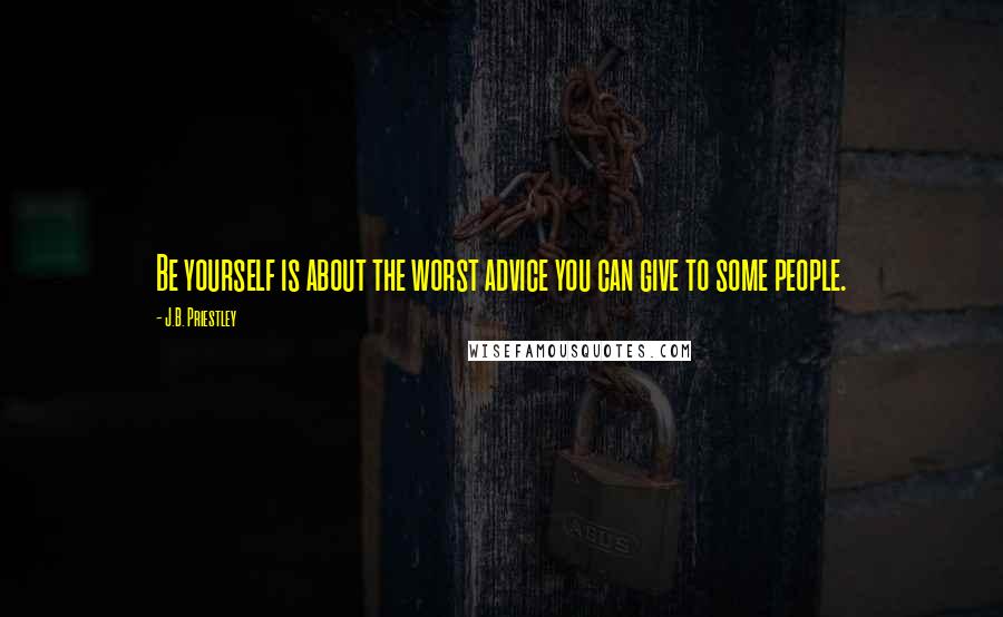 J.B. Priestley Quotes: Be yourself is about the worst advice you can give to some people.