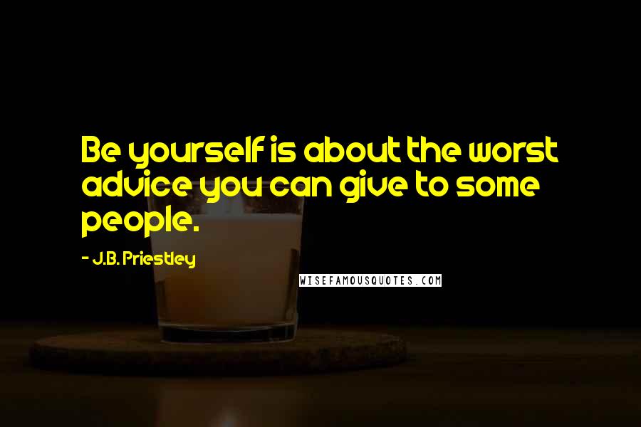 J.B. Priestley Quotes: Be yourself is about the worst advice you can give to some people.