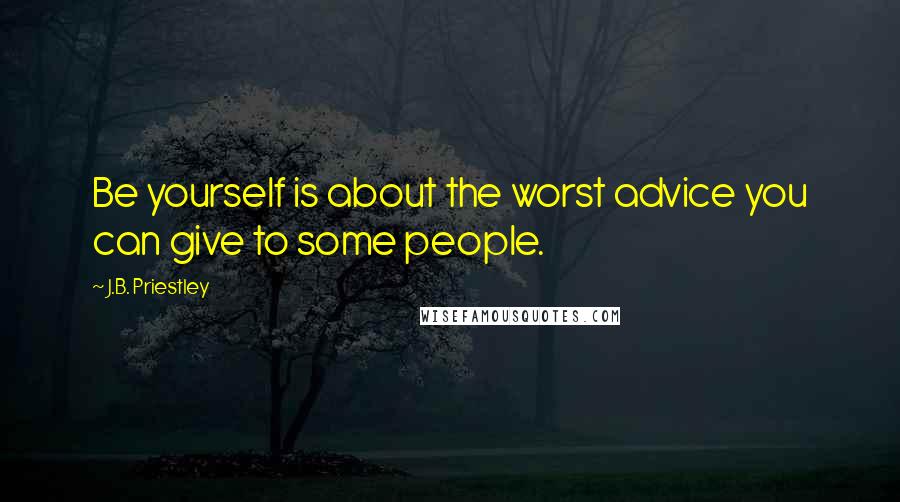 J.B. Priestley Quotes: Be yourself is about the worst advice you can give to some people.