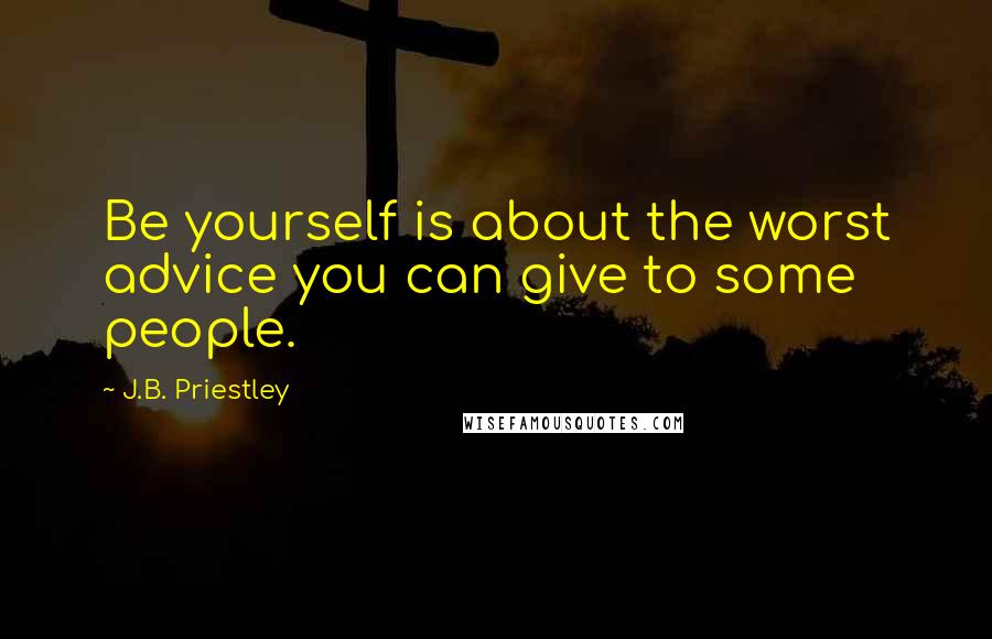 J.B. Priestley Quotes: Be yourself is about the worst advice you can give to some people.