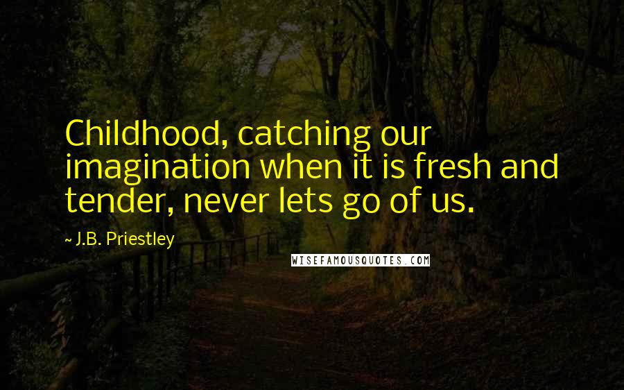 J.B. Priestley Quotes: Childhood, catching our imagination when it is fresh and tender, never lets go of us.