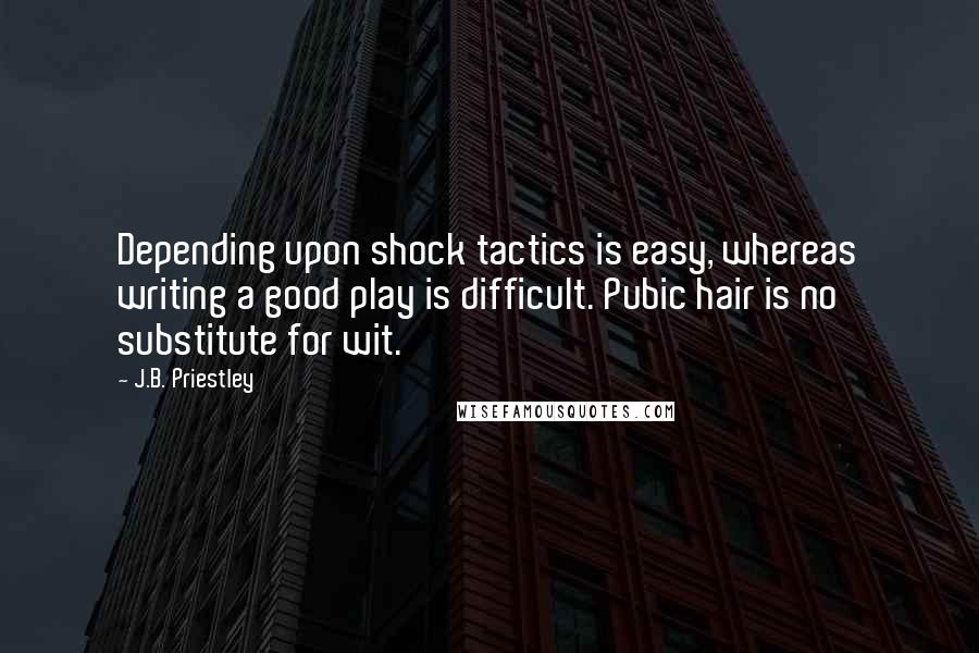 J.B. Priestley Quotes: Depending upon shock tactics is easy, whereas writing a good play is difficult. Pubic hair is no substitute for wit.