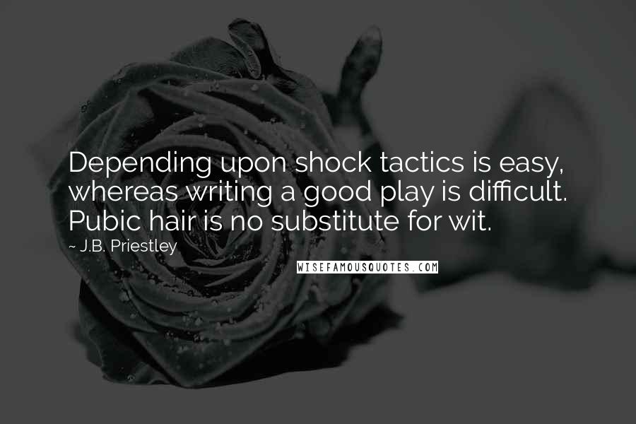 J.B. Priestley Quotes: Depending upon shock tactics is easy, whereas writing a good play is difficult. Pubic hair is no substitute for wit.