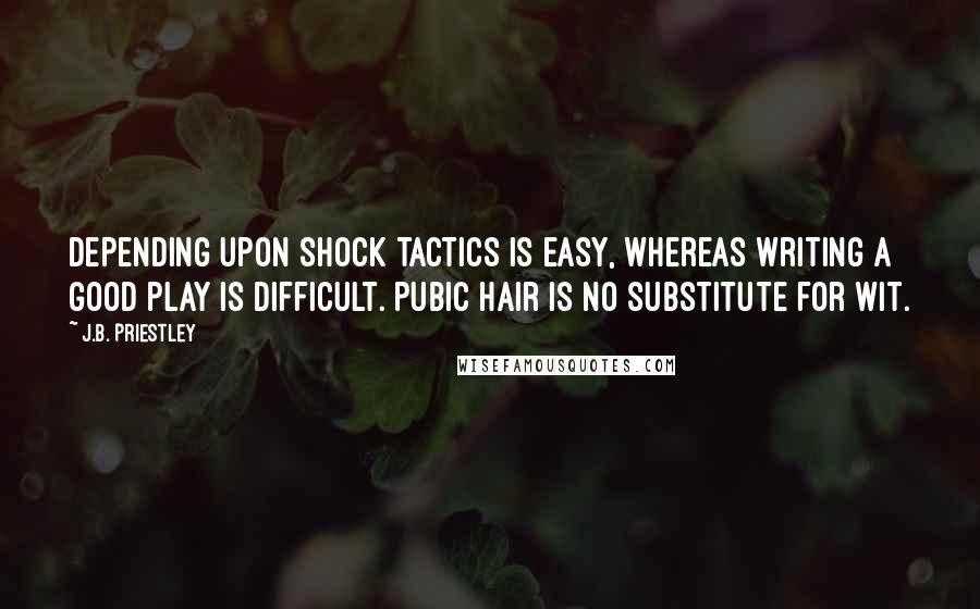 J.B. Priestley Quotes: Depending upon shock tactics is easy, whereas writing a good play is difficult. Pubic hair is no substitute for wit.