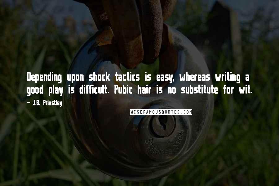 J.B. Priestley Quotes: Depending upon shock tactics is easy, whereas writing a good play is difficult. Pubic hair is no substitute for wit.