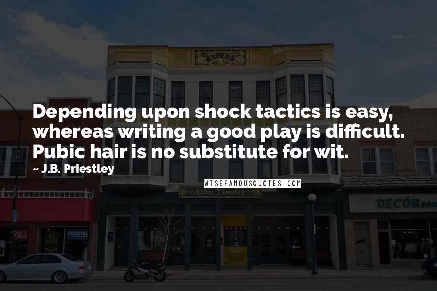 J.B. Priestley Quotes: Depending upon shock tactics is easy, whereas writing a good play is difficult. Pubic hair is no substitute for wit.