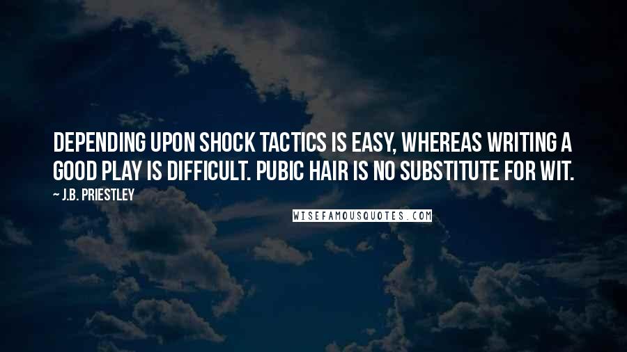 J.B. Priestley Quotes: Depending upon shock tactics is easy, whereas writing a good play is difficult. Pubic hair is no substitute for wit.