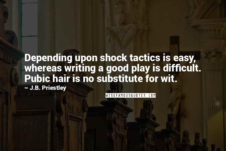 J.B. Priestley Quotes: Depending upon shock tactics is easy, whereas writing a good play is difficult. Pubic hair is no substitute for wit.