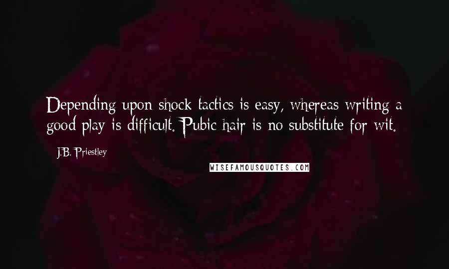 J.B. Priestley Quotes: Depending upon shock tactics is easy, whereas writing a good play is difficult. Pubic hair is no substitute for wit.