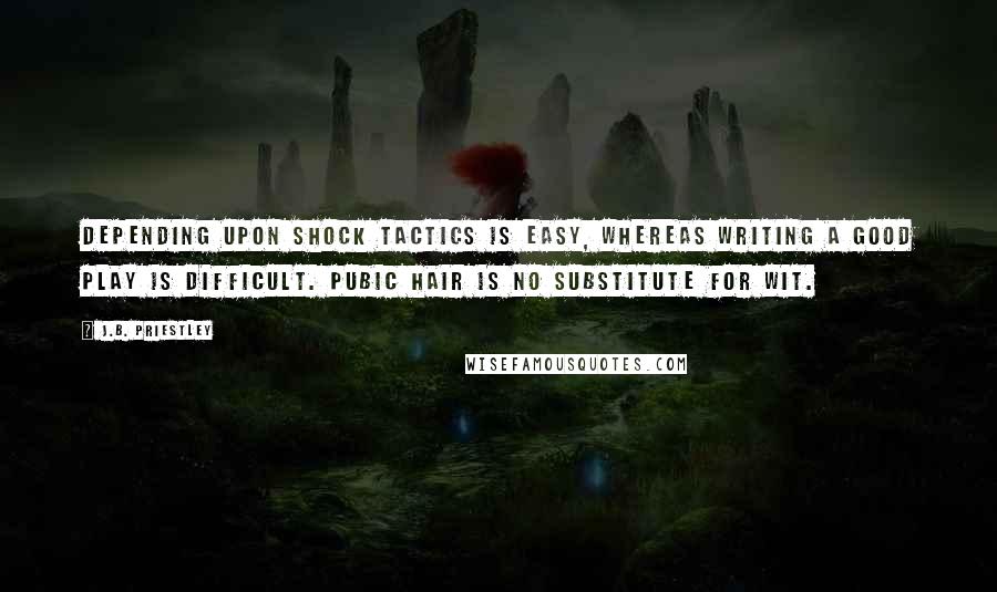 J.B. Priestley Quotes: Depending upon shock tactics is easy, whereas writing a good play is difficult. Pubic hair is no substitute for wit.