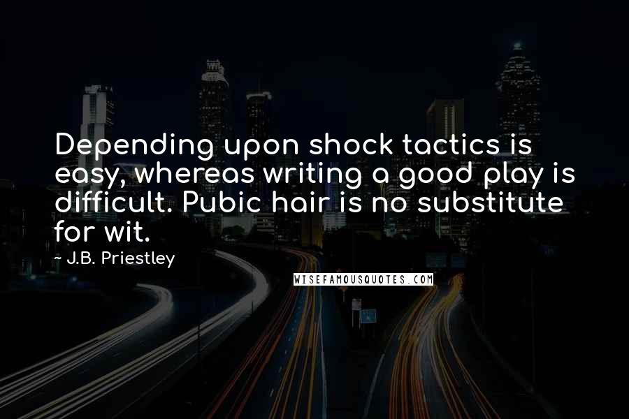 J.B. Priestley Quotes: Depending upon shock tactics is easy, whereas writing a good play is difficult. Pubic hair is no substitute for wit.