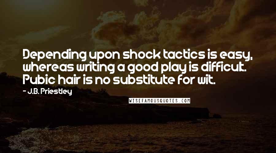 J.B. Priestley Quotes: Depending upon shock tactics is easy, whereas writing a good play is difficult. Pubic hair is no substitute for wit.