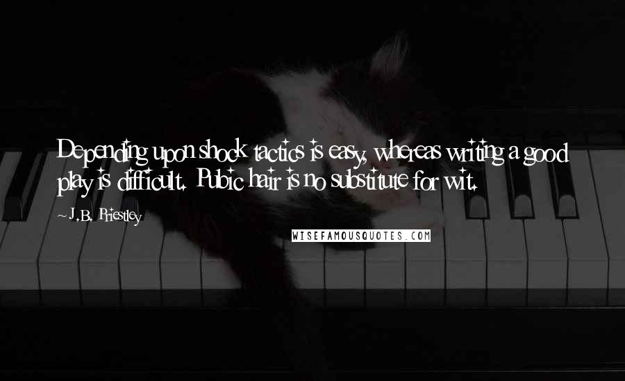 J.B. Priestley Quotes: Depending upon shock tactics is easy, whereas writing a good play is difficult. Pubic hair is no substitute for wit.