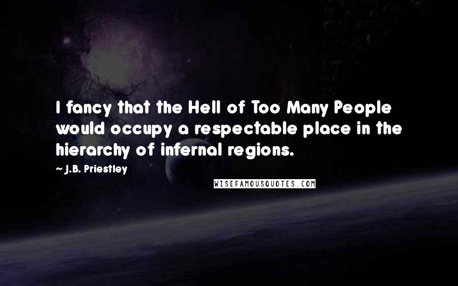 J.B. Priestley Quotes: I fancy that the Hell of Too Many People would occupy a respectable place in the hierarchy of infernal regions.