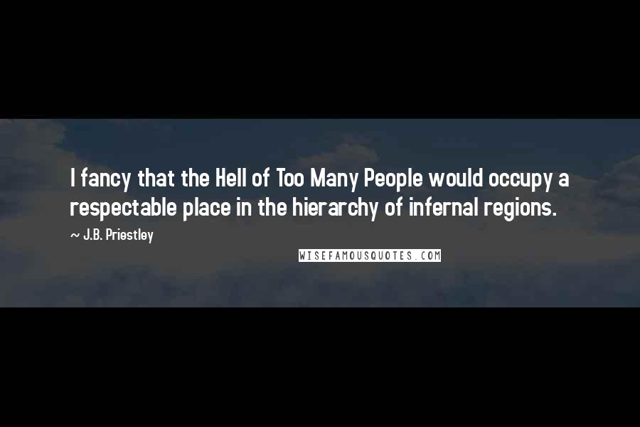 J.B. Priestley Quotes: I fancy that the Hell of Too Many People would occupy a respectable place in the hierarchy of infernal regions.