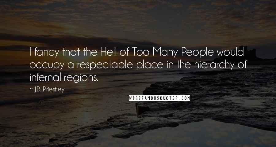 J.B. Priestley Quotes: I fancy that the Hell of Too Many People would occupy a respectable place in the hierarchy of infernal regions.