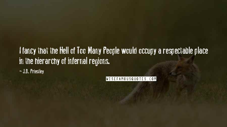 J.B. Priestley Quotes: I fancy that the Hell of Too Many People would occupy a respectable place in the hierarchy of infernal regions.