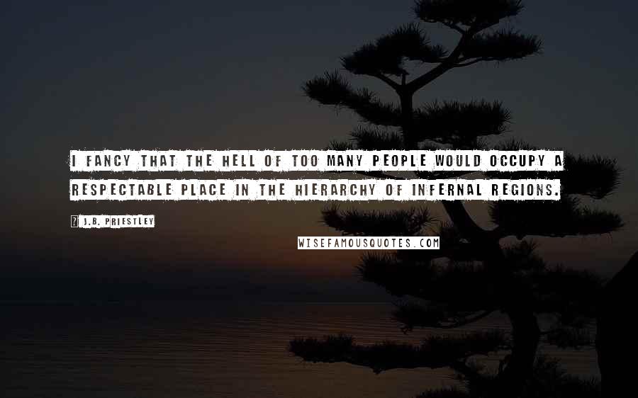 J.B. Priestley Quotes: I fancy that the Hell of Too Many People would occupy a respectable place in the hierarchy of infernal regions.