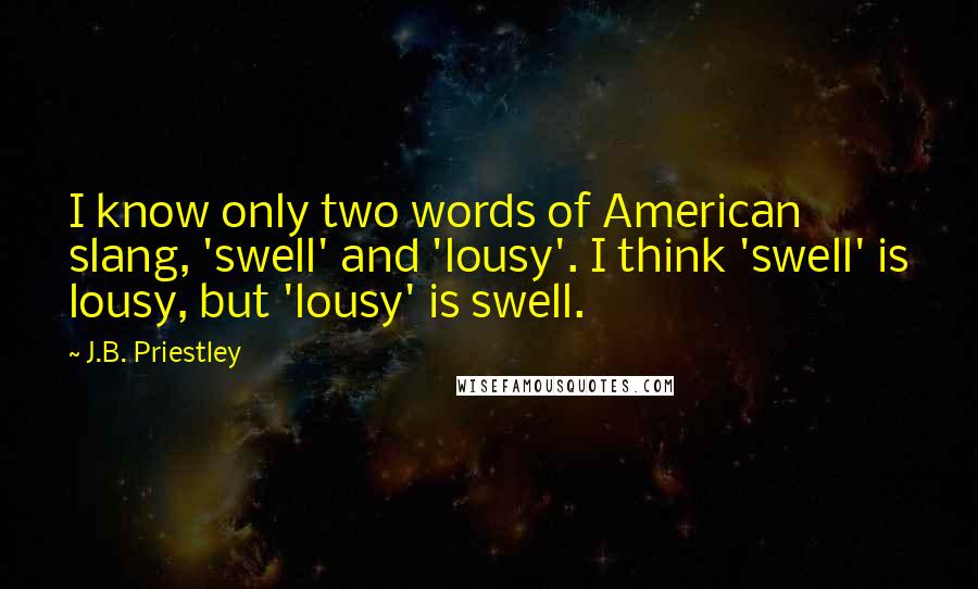 J.B. Priestley Quotes: I know only two words of American slang, 'swell' and 'lousy'. I think 'swell' is lousy, but 'lousy' is swell.