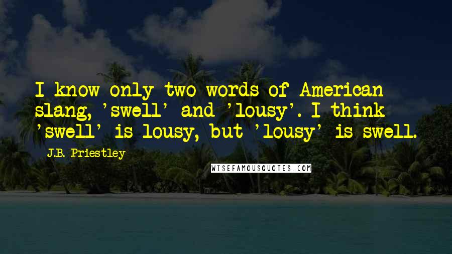 J.B. Priestley Quotes: I know only two words of American slang, 'swell' and 'lousy'. I think 'swell' is lousy, but 'lousy' is swell.