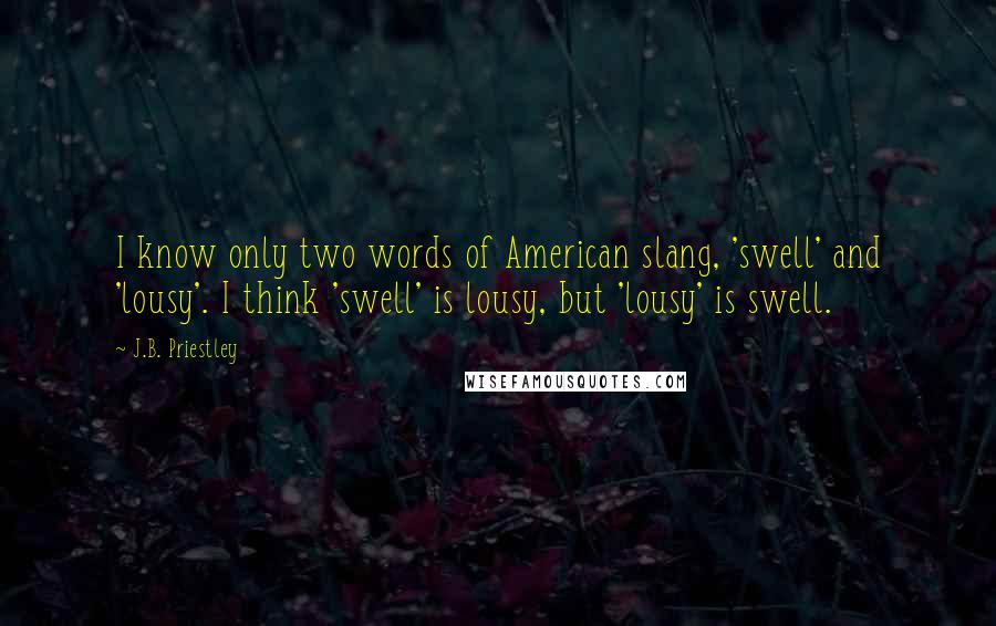J.B. Priestley Quotes: I know only two words of American slang, 'swell' and 'lousy'. I think 'swell' is lousy, but 'lousy' is swell.