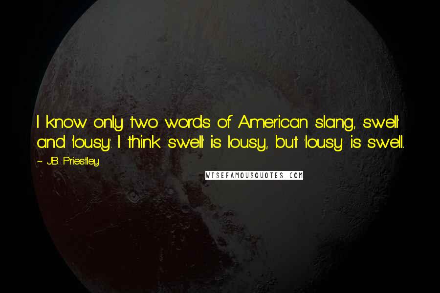 J.B. Priestley Quotes: I know only two words of American slang, 'swell' and 'lousy'. I think 'swell' is lousy, but 'lousy' is swell.