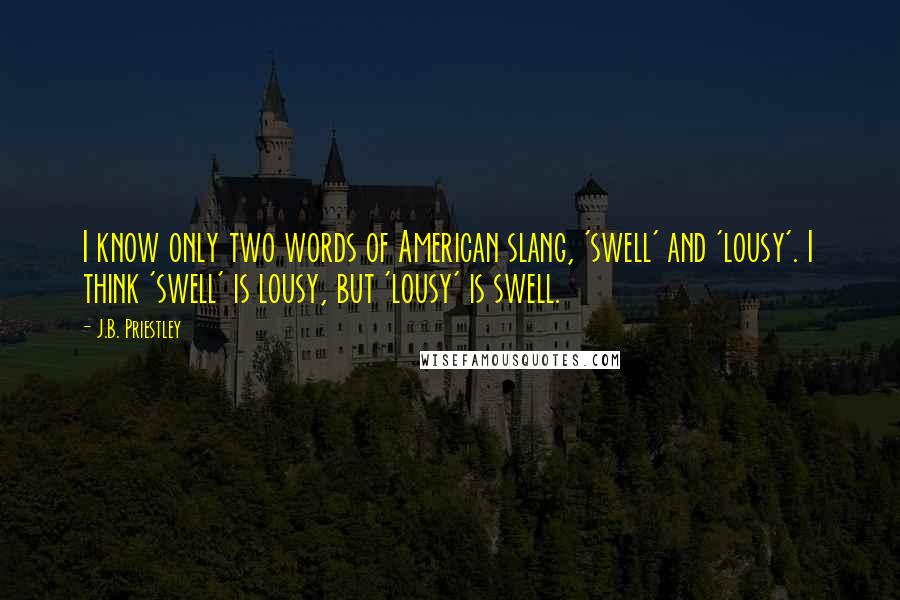 J.B. Priestley Quotes: I know only two words of American slang, 'swell' and 'lousy'. I think 'swell' is lousy, but 'lousy' is swell.