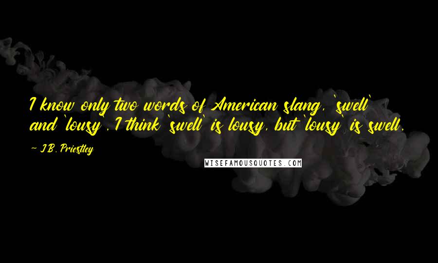 J.B. Priestley Quotes: I know only two words of American slang, 'swell' and 'lousy'. I think 'swell' is lousy, but 'lousy' is swell.