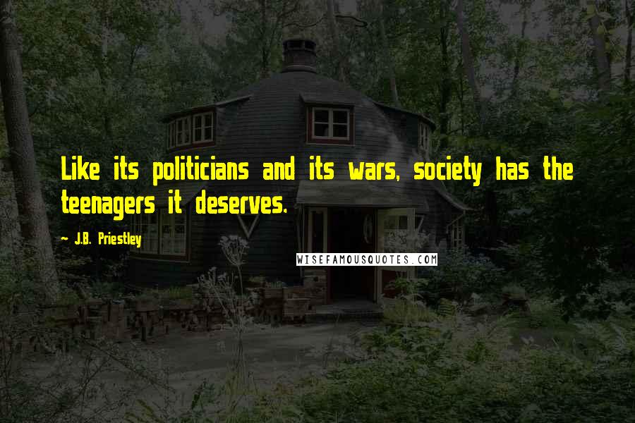 J.B. Priestley Quotes: Like its politicians and its wars, society has the teenagers it deserves.