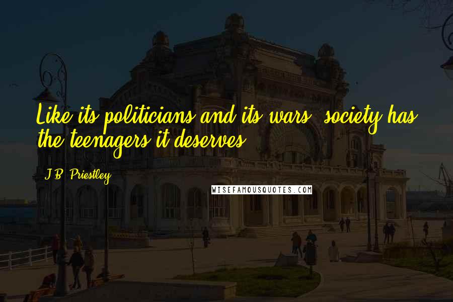 J.B. Priestley Quotes: Like its politicians and its wars, society has the teenagers it deserves.