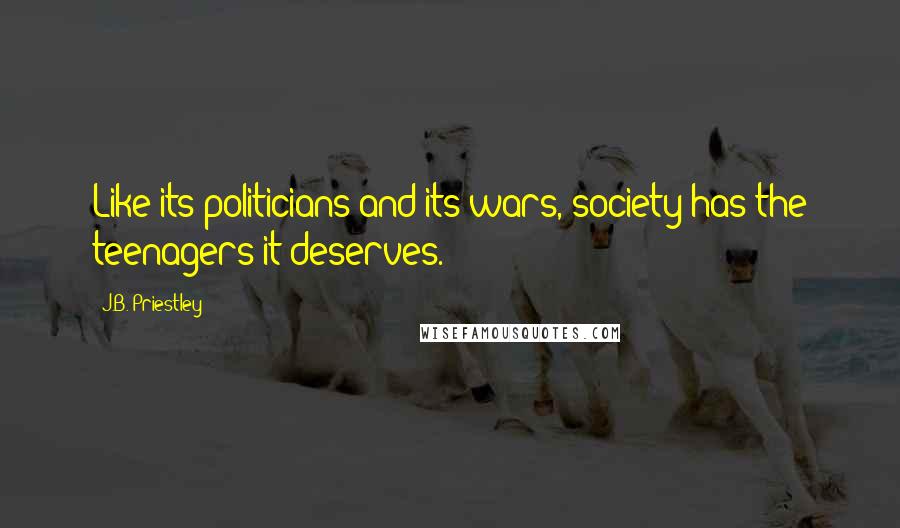 J.B. Priestley Quotes: Like its politicians and its wars, society has the teenagers it deserves.