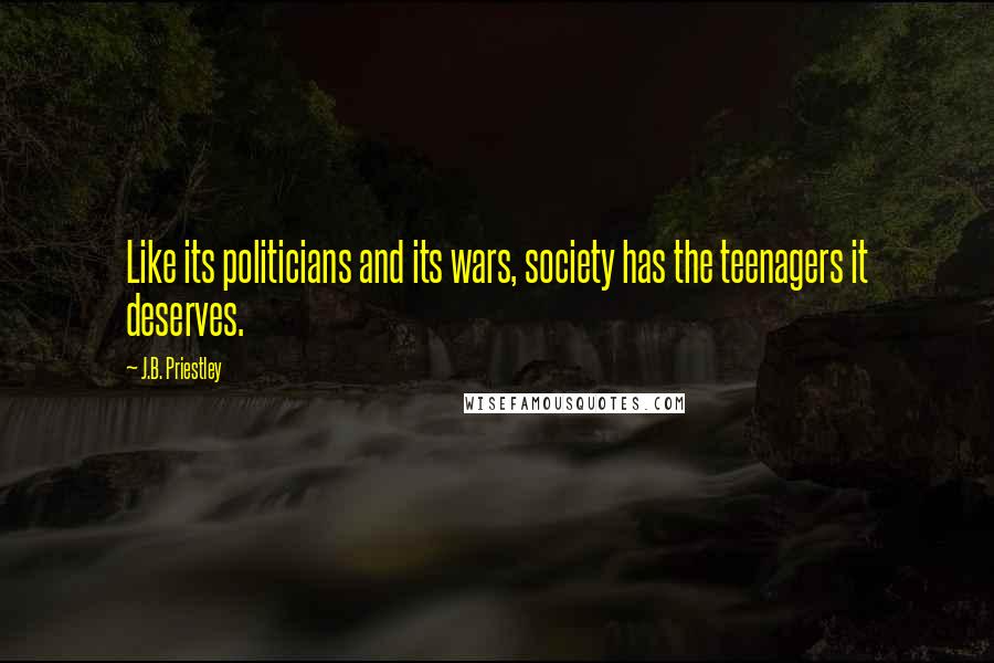 J.B. Priestley Quotes: Like its politicians and its wars, society has the teenagers it deserves.