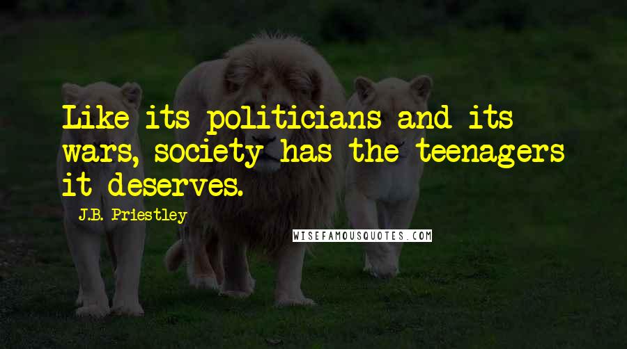 J.B. Priestley Quotes: Like its politicians and its wars, society has the teenagers it deserves.