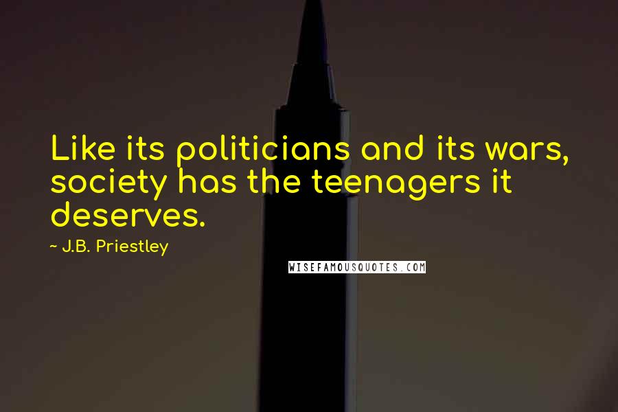 J.B. Priestley Quotes: Like its politicians and its wars, society has the teenagers it deserves.