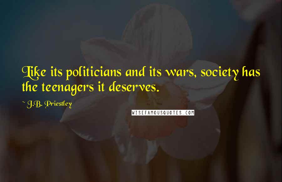 J.B. Priestley Quotes: Like its politicians and its wars, society has the teenagers it deserves.