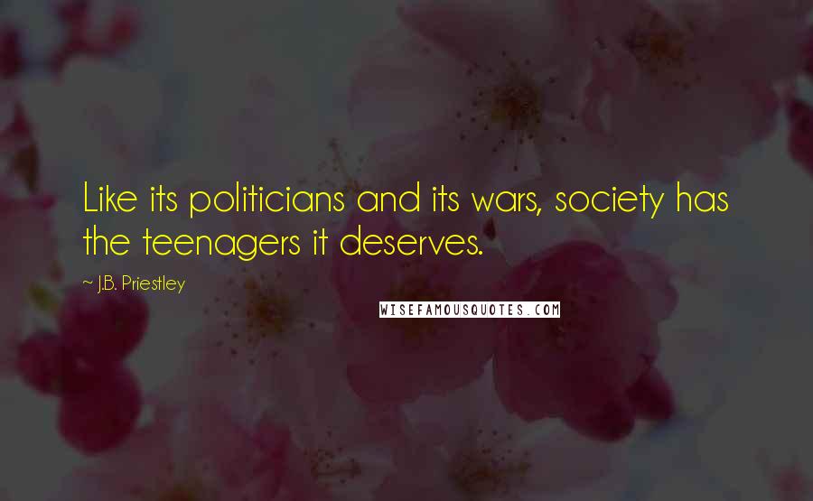 J.B. Priestley Quotes: Like its politicians and its wars, society has the teenagers it deserves.