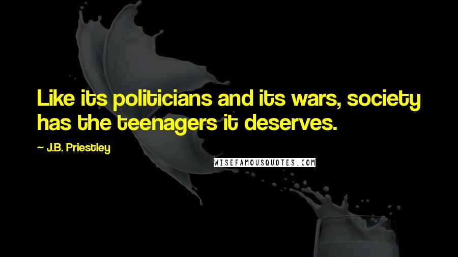 J.B. Priestley Quotes: Like its politicians and its wars, society has the teenagers it deserves.